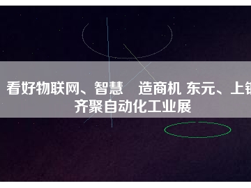 看好物聯(lián)網(wǎng)、智慧制造商機(jī) 東元、上銀齊聚自動(dòng)化工業(yè)展