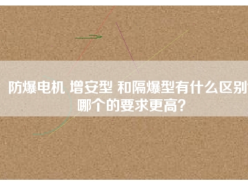 防爆電機(jī) 增安型 和隔爆型有什么區(qū)別？哪個的要求更高？