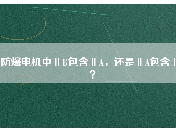 防爆電機(jī)中ⅡB包含ⅡA，還是ⅡA包含ⅡB？