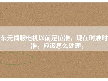 東元伺服電機以前定位準，現(xiàn)在時準時不準，應(yīng)該怎么處理，