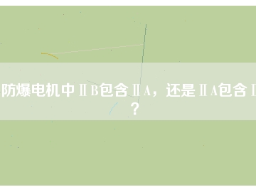防爆電機中ⅡB包含ⅡA，還是ⅡA包含ⅡB？