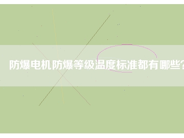 防爆電機(jī)防爆等級(jí)溫度標(biāo)準(zhǔn)都有哪些？