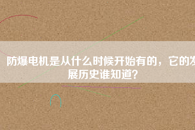 防爆電機(jī)是從什么時(shí)候開始有的，它的發(fā)展歷史誰(shuí)知道？
