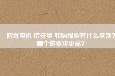 防爆電機 增安型 和隔爆型有什么區(qū)別？哪個的要求更高？