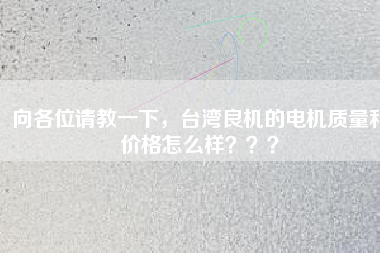 向各位請教一下，臺灣良機的電機質(zhì)量和價格怎么樣？？？