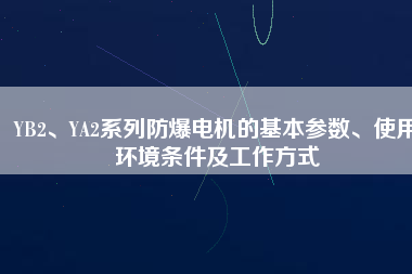 YB2、YA2系列防爆電機(jī)的基本參數(shù)、使用環(huán)境條件及工作方式
