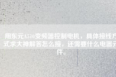 用東元A510變頻器控制電機(jī)，具體接線方式求大神解答怎么接，還需要什么電器元件。