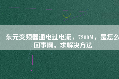 東元變頻器通電過(guò)電流，7200M，是怎么回事啊。求解決方法