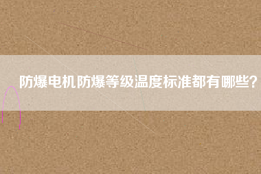 防爆電機防爆等級溫度標準都有哪些？