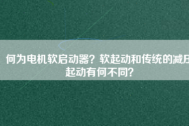 何為電機軟啟動器？軟起動和傳統(tǒng)的減壓起動有何不同？