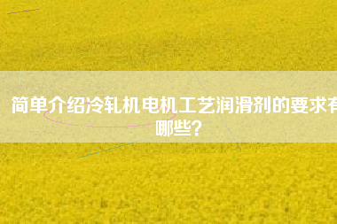 簡(jiǎn)單介紹冷軋機(jī)電機(jī)工藝潤(rùn)滑劑的要求有哪些？