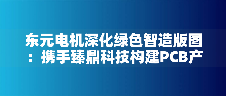 東元電機深化綠色智造版圖：攜手臻鼎科技構建PCB產(chǎn)業(yè)低碳生態(tài)東元電機深化綠色智造版圖：攜手臻鼎科技構建PCB產(chǎn)業(yè)低碳生態(tài)