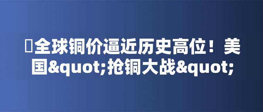 全球銅價(jià)逼近歷史高位！美國(guó)"搶銅大戰(zhàn)"或引發(fā)庫(kù)存失衡危機(jī)全球銅價(jià)逼近歷史高位！美國(guó)"搶銅大戰(zhàn)"或引發(fā)庫(kù)存失衡危機(jī)